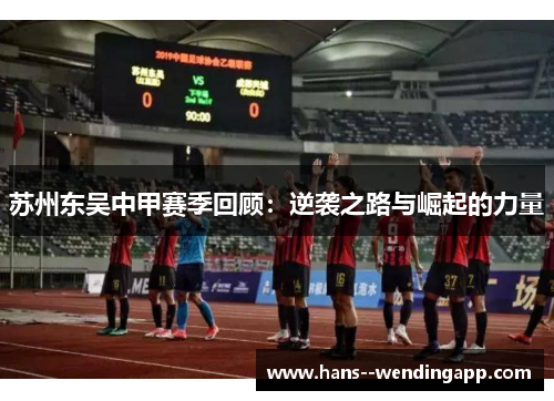 苏州东吴中甲赛季回顾:逆袭之路与崛起的力量 苏州东吴中甲赛季回顾:逆袭之路与崛起的力量