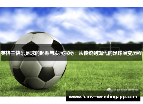 英格兰快乐足球的起源与发展探秘:从传统到现代的足球演变历程 英格兰快乐足球的起源与发展探秘:从传统到现代的足球演变历程