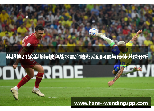 英超第21轮莱斯特城迎战水晶宫精彩瞬间回顾与最佳进球分析