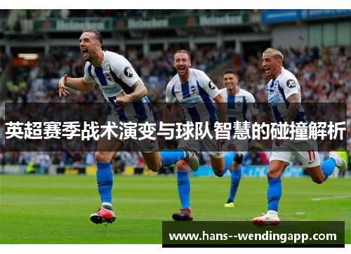 英超赛季战术演变与球队智慧的碰撞解析 英超赛季战术演变与球队智慧的碰撞解析