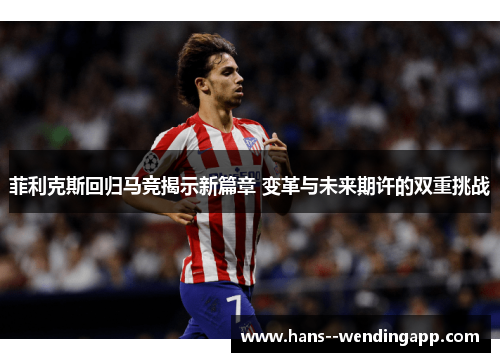 菲利克斯回归马竞揭示新篇章 变革与未来期许的双重挑战