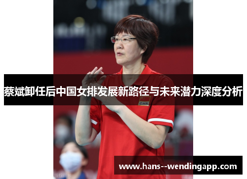 蔡斌卸任后中国女排发展新路径与未来潜力深度分析 蔡斌卸任后中国女排发展新路径与未来潜力深度分析