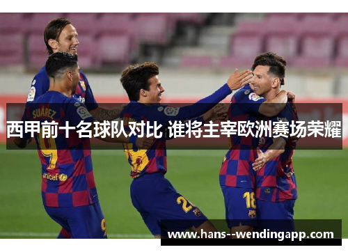 西甲前十名球队对比 谁将主宰欧洲赛场荣耀 西甲前十名球队对比 谁将主宰欧洲赛场荣耀