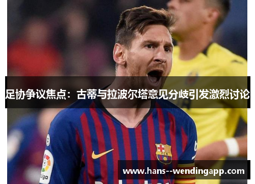 足协争议焦点:古蒂与拉波尔塔意见分歧引发激烈讨论 足协争议焦点:古蒂与拉波尔塔意见分歧引发激烈讨论