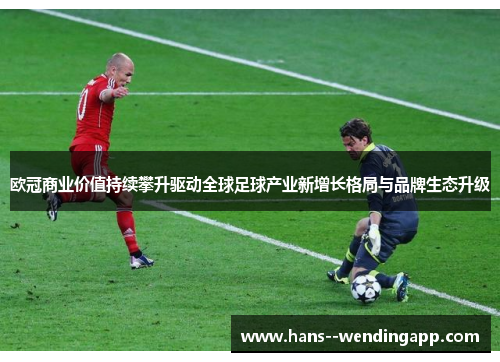 欧冠商业价值持续攀升驱动全球足球产业新增长格局与品牌生态升级 欧冠商业价值持续攀升驱动全球足球产业新增长格局与品牌生态升级