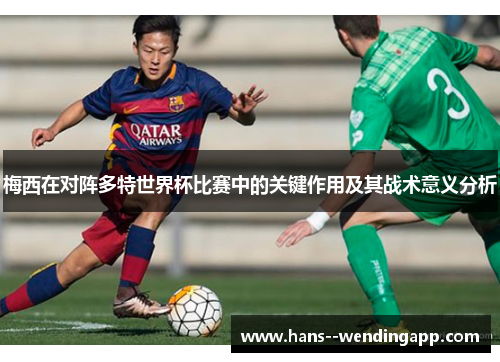 梅西在对阵多特世界杯比赛中的关键作用及其战术意义分析 梅西在对阵多特世界杯比赛中的关键作用及其战术意义分析