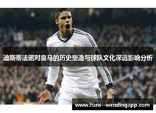 迪斯蒂法诺对皇马的历史塑造与球队文化深远影响分析 迪斯蒂法诺对皇马的历史塑造与球队文化深远影响分析