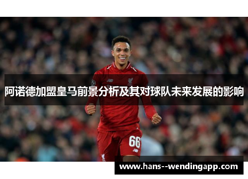 阿诺德加盟皇马前景分析及其对球队未来发展的影响 阿诺德加盟皇马前景分析及其对球队未来发展的影响