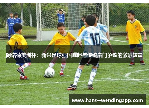阿诺德美洲杯:新兴足球强国崛起与传统豪门争锋的激烈较量 阿诺德美洲杯:新兴足球强国崛起与传统豪门争锋的激烈较量