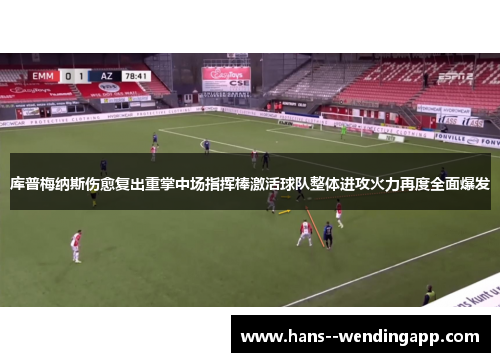 库普梅纳斯伤愈复出重掌中场指挥棒激活球队整体进攻火力再度全面爆发 库普梅纳斯伤愈复出重掌中场指挥棒激活球队整体进攻火力再度全面爆发