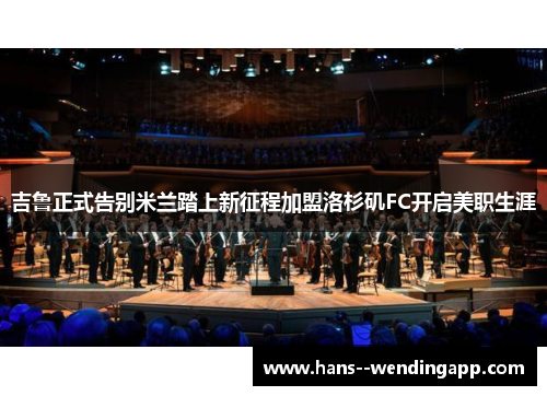 吉鲁正式告别米兰踏上新征程加盟洛杉矶FC开启美职生涯 吉鲁正式告别米兰踏上新征程加盟洛杉矶FC开启美职生涯