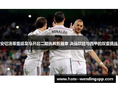 安切洛蒂重返皇马开启二期执教新篇章 决战欧冠与西甲的双重挑战 安切洛蒂重返皇马开启二期执教新篇章 决战欧冠与西甲的双重挑战