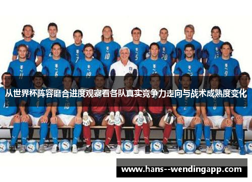 从世界杯阵容磨合进度观察看各队真实竞争力走向与战术成熟度变化 从世界杯阵容磨合进度观察看各队真实竞争力走向与战术成熟度变化