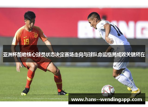 亚洲杯前瞻核心球员状态决定赛场走向与球队命运格局成败关键所在