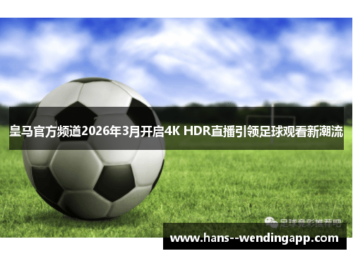 皇马官方频道2026年3月开启4K HDR直播引领足球观看新潮流 皇马官方频道2026年3月开启4K HDR直播引领足球观看新潮流