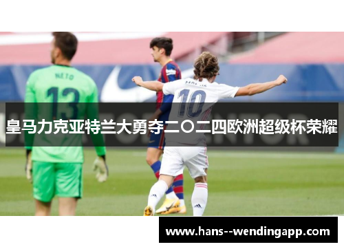 皇马力克亚特兰大勇夺二〇二四欧洲超级杯荣耀