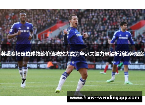 英超赛场定位球教练价值被放大成为争冠关键力量解析新趋势观察 英超赛场定位球教练价值被放大成为争冠关键力量解析新趋势观察